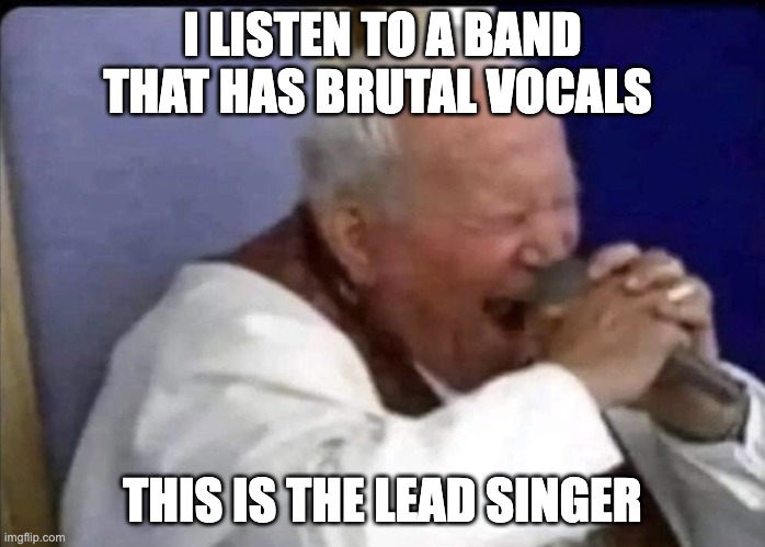 Pope death metal | I LISTEN TO A BAND THAT HAS BRUTAL VOCALS; THIS IS THE LEAD SINGER | image tagged in pope death metal,memes,funny,death metal | made w/ Imgflip meme maker