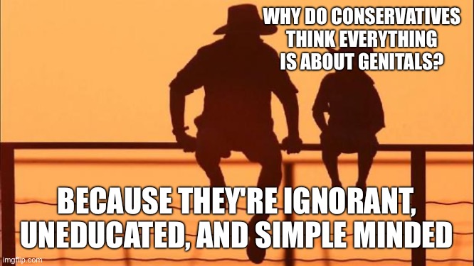 Cowboy father and son | WHY DO CONSERVATIVES THINK EVERYTHING IS ABOUT GENITALS? BECAUSE THEY'RE IGNORANT, UNEDUCATED, AND SIMPLE MINDED | image tagged in cowboy father and son | made w/ Imgflip meme maker