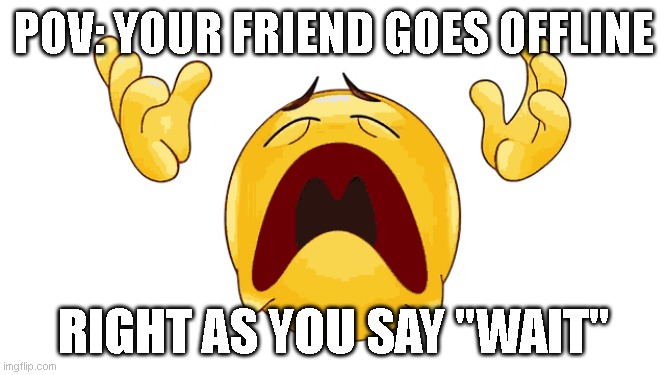 POV: Your friend goes offline right as you say: "WAIT" | POV: YOUR FRIEND GOES OFFLINE; RIGHT AS YOU SAY "WAIT" | image tagged in funny,pov | made w/ Imgflip meme maker