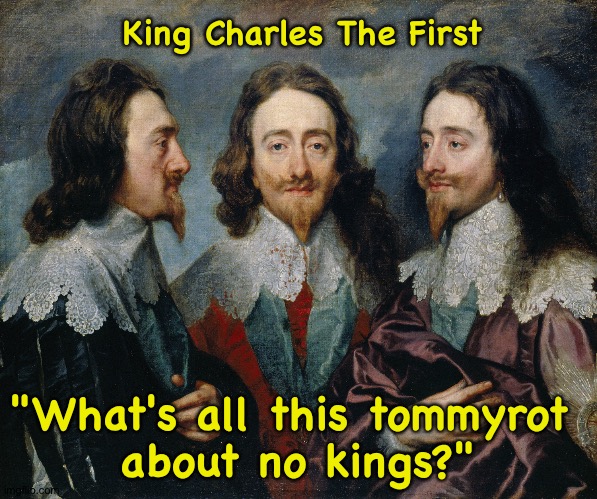 The first and last English king to wage war against England. | King Charles The First; "What's all this tommyrot 
about no kings?" | image tagged in charles i in three positions | made w/ Imgflip meme maker