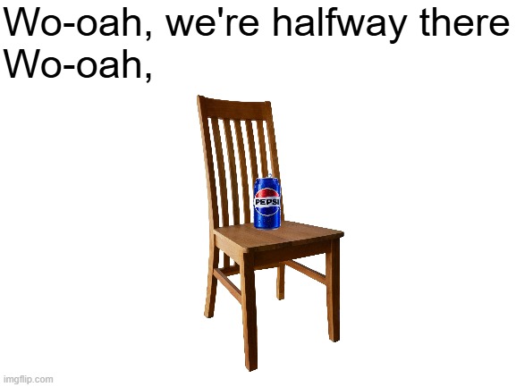 haha this is so stupid | Wo-oah, we're halfway there
Wo-oah, | image tagged in blank white template,pepsi,chair | made w/ Imgflip meme maker