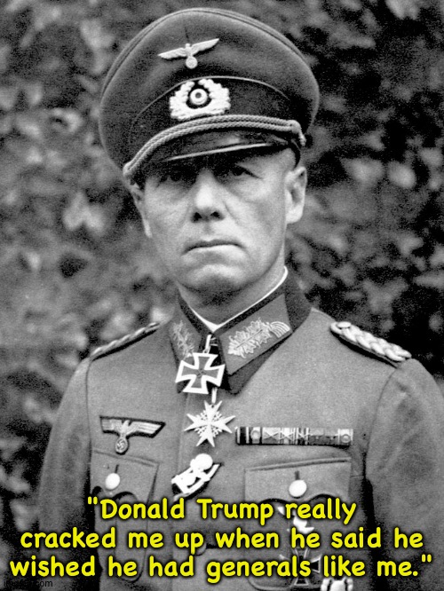 That assassination didn't succeed either, but still... | "Donald Trump really cracked me up when he said he wished he had generals like me." | image tagged in erwin rommel | made w/ Imgflip meme maker