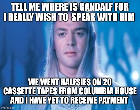 Where is he | TELL ME WHERE IS GANDALF FOR I REALLY WISH TO  SPEAK WITH HIM; WE WENT HALFSIES ON 20 CASSETTE TAPES FROM COLUMBIA HOUSE AND I HAVE YET TO RECEIVE PAYMENT | image tagged in tell me where is gandalf | made w/ Imgflip meme maker