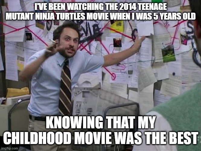 I watched Teenage Mutant Ninja Turtles in 2014 | I'VE BEEN WATCHING THE 2014 TEENAGE MUTANT NINJA TURTLES MOVIE WHEN I WAS 5 YEARS OLD; KNOWING THAT MY CHILDHOOD MOVIE WAS THE BEST | image tagged in charlie conspiracy always sunny in philidelphia,memes,funny | made w/ Imgflip meme maker