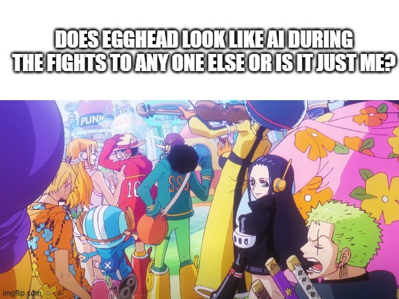 Blank White Template | DOES EGGHEAD LOOK LIKE AI DURING THE FIGHTS TO ANY ONE ELSE OR IS IT JUST ME? | image tagged in blank white template | made w/ Imgflip meme maker