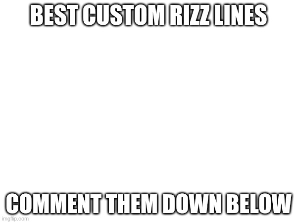 BEST CUSTOM RIZZ LINES; COMMENT THEM DOWN BELOW | made w/ Imgflip meme maker