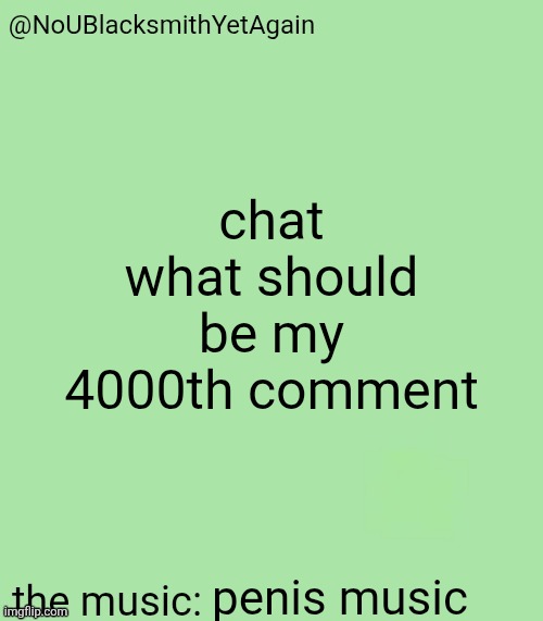 Most upvoted comment wins | chat what should be my 4000th comment; penis music | image tagged in blacksmith's 34-green temp | made w/ Imgflip meme maker