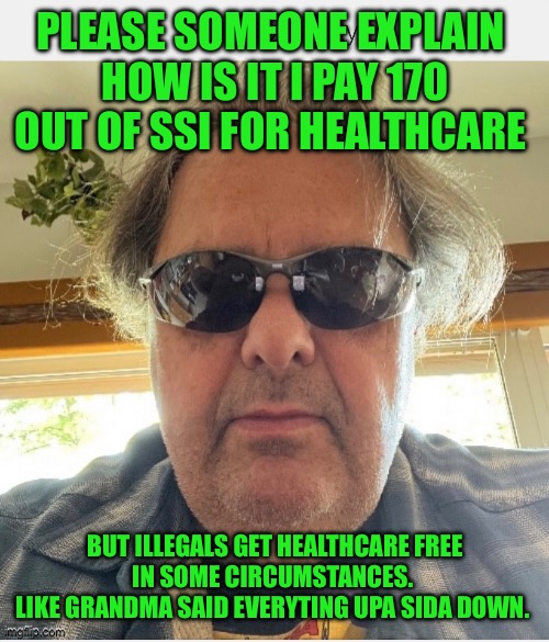 Ronology say | PLEASE SOMEONE EXPLAIN 
HOW IS IT I PAY 170 OUT OF SSI FOR HEALTHCARE; BUT ILLEGALS GET HEALTHCARE FREE
IN SOME CIRCUMSTANCES. 
LIKE GRANDMA SAID EVERYTING UPA SIDA DOWN. | image tagged in illegal immigration | made w/ Imgflip meme maker