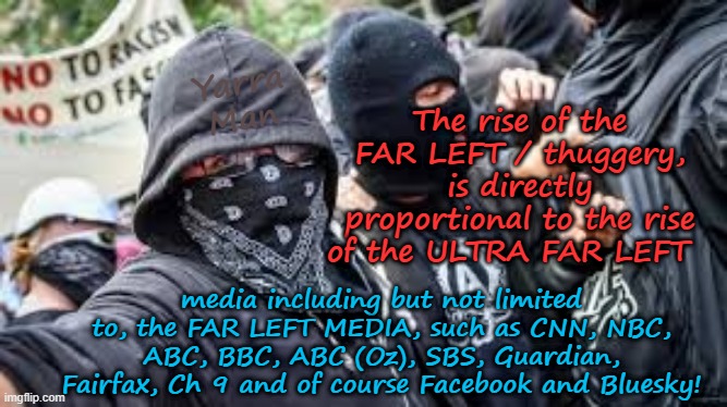 The rise of thuggery, crime, murder and rape is directly proportional to the Far Left Media! | Yarra Man; The rise of the FAR LEFT / thuggery, is directly proportional to the rise of the ULTRA FAR LEFT; media including but not limited to, the FAR LEFT MEDIA, such as CNN, NBC, ABC, BBC, ABC (Oz), SBS, Guardian, Fairfax, Ch 9 and of course Facebook and Bluesky! | image tagged in cnn nbc abc guardian,bbc abc fairfax ch 9 age smh,walz newsome,pritzker hochul zuckerburg,progressive democrats labor labour | made w/ Imgflip meme maker
