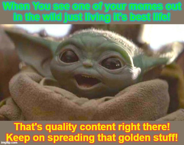 memes | When You see one of your memes out in the wild just living it's best life! That's quality content right there! Keep on spreading that golden stuff! | image tagged in grogu | made w/ Imgflip meme maker