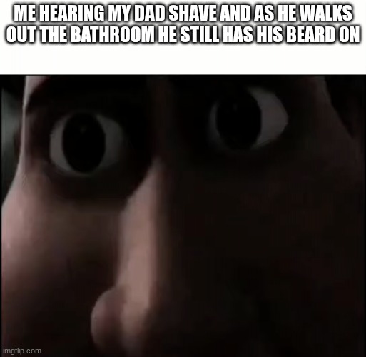 Titan Staring | ME HEARING MY DAD SHAVE AND AS HE WALKS OUT THE BATHROOM HE STILL HAS HIS BEARD ON | image tagged in titan staring | made w/ Imgflip meme maker