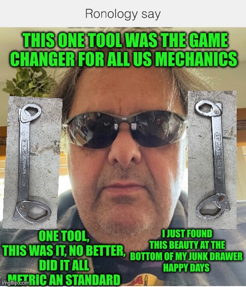Ronology say | THIS ONE TOOL WAS THE GAME CHANGER FOR ALL US MECHANICS; ONE TOOL, THIS WAS IT, NO BETTER,
DID IT ALL METRIC AN STANDARD; I JUST FOUND THIS BEAUTY AT THE BOTTOM OF MY JUNK DRAWER 
HAPPY DAYS | image tagged in tools | made w/ Imgflip meme maker