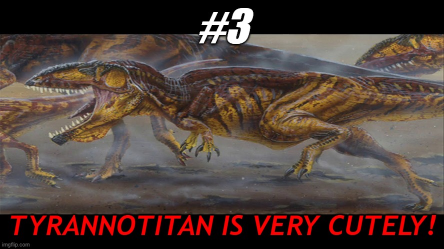 tyrannotitan is very cutely! | #3; TYRANNOTITAN IS VERY CUTELY! | image tagged in 1,2,3,4,5 | made w/ Imgflip meme maker
