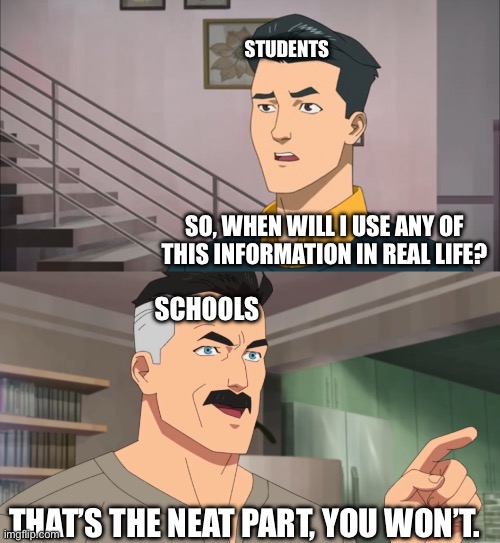 Can you really call this a school? I didn’t receive a lesson on the mortgage refi process or anything. | STUDENTS; SO, WHEN WILL I USE ANY OF THIS INFORMATION IN REAL LIFE? SCHOOLS; THAT’S THE NEAT PART, YOU WON’T. | image tagged in that's the neat part you don't,school,funny,memes | made w/ Imgflip meme maker