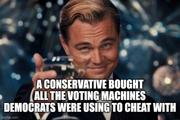 Leonardo Dicaprio Cheers | A CONSERVATIVE BOUGHT ALL THE VOTING MACHINES DEMOCRATS WERE USING TO CHEAT WITH | image tagged in memes,leonardo dicaprio cheers,funny memes | made w/ Imgflip meme maker
