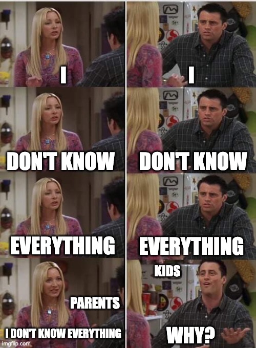 okay but—why? | I; I; DON'T KNOW; DON'T KNOW; EVERYTHING; EVERYTHING; KIDS; PARENTS; I DON'T KNOW EVERYTHING; WHY? | image tagged in phoebe joey | made w/ Imgflip meme maker