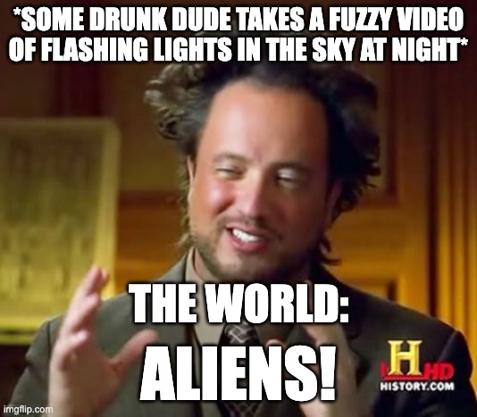 AHHHHHHHHHHHH | *SOME DRUNK DUDE TAKES A FUZZY VIDEO OF FLASHING LIGHTS IN THE SKY AT NIGHT*; THE WORLD:; ALIENS! | image tagged in memes,ancient aliens | made w/ Imgflip meme maker