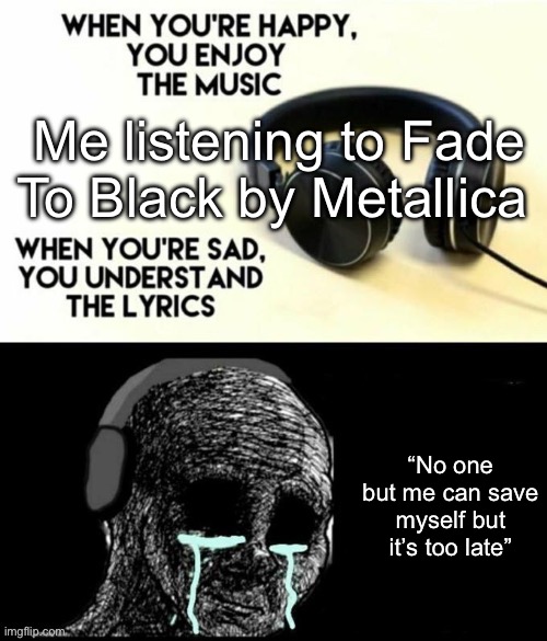 When your sad you understand the lyrics | Me listening to Fade To Black by Metallica; “No one but me can save myself but it’s too late” | image tagged in when your sad you understand the lyrics | made w/ Imgflip meme maker