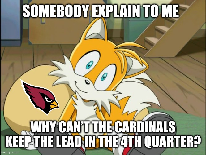 The Cardiac Cardinals strike again | SOMEBODY EXPLAIN TO ME; WHY CAN’T THE CARDINALS KEEP THE LEAD IN THE 4TH QUARTER? | image tagged in tails,memes,funny,nfl,sports | made w/ Imgflip meme maker
