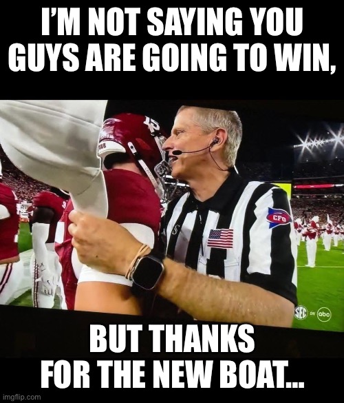 Alabama ref | I’M NOT SAYING YOU GUYS ARE GOING TO WIN, BUT THANKS FOR THE NEW BOAT… | image tagged in college football | made w/ Imgflip meme maker