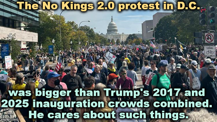 Over 7 million unpaid protesters and NO antifa violence. However, MAGA thugs in 11 states were arrested. | The No Kings 2.0 protest in D.C. was bigger than Trump's 2017 and 
2025 inauguration crowds combined. 
He cares about such things. | image tagged in no kings,district of columbia,crowd size,trump,inauguration,trump inauguration | made w/ Imgflip meme maker