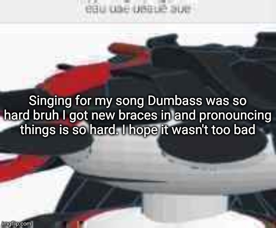 eau uae ueaue aue | Singing for my song Dumbass was so hard bruh I got new braces in and pronouncing things is so hard. I hope it wasn't too bad | image tagged in eau uae ueaue aue | made w/ Imgflip meme maker