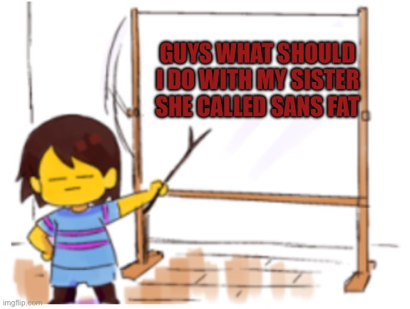 You have awoken the sans phase 2 | GUYS WHAT SHOULD I DO WITH MY SISTER SHE CALLED SANS FAT | image tagged in frisk sign | made w/ Imgflip meme maker
