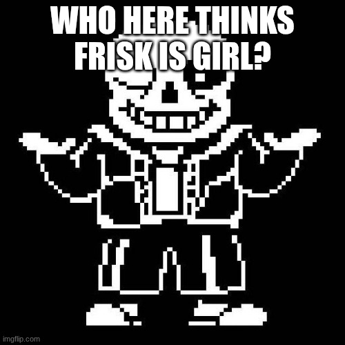 just me? | WHO HERE THINKS FRISK IS GIRL? | image tagged in sans undertale | made w/ Imgflip meme maker