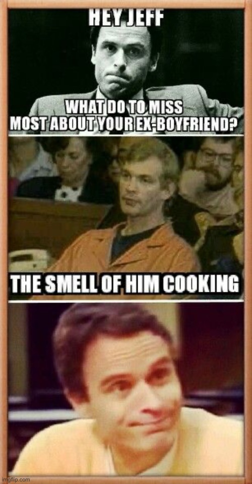 Cooked Boyfriend | image tagged in dark humour,dark humor,jeffrey dahmer,cannibals,serial killer,ex boyfriend | made w/ Imgflip meme maker