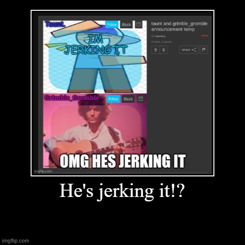 He's jerking it!? | | image tagged in funny,demotivationals | made w/ Imgflip demotivational maker