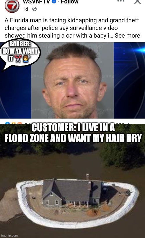 Choose this hairstyle in floodzone | BARBER: HOW YA WANT IT ✂️ 💇‍♂️; CUSTOMER: I LIVE IN A FLOOD ZONE AND WANT MY HAIR DRY | image tagged in wtf,barber,hair | made w/ Imgflip meme maker