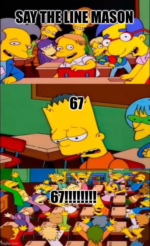 the world rn | SAY THE LINE MASON; 67; 67!!!!!!!! | image tagged in say the line bart simpsons | made w/ Imgflip meme maker