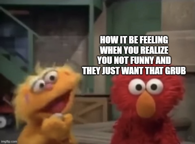 HOW IT BE FEELING WHEN YOU REALIZE YOU NOT FUNNY AND THEY JUST WANT THAT GRUB | image tagged in elmo going through ptsd | made w/ Imgflip meme maker