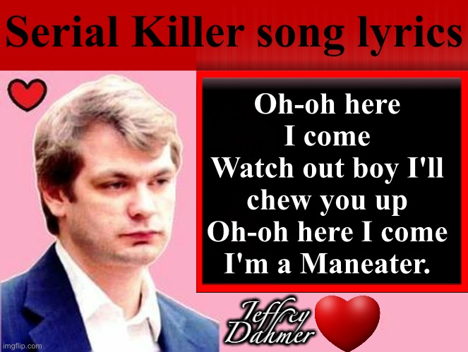 Serial Killer Song Lyrics Valentine | Serial Killer song lyrics; Oh-oh here I come
Watch out boy I'll chew you up
Oh-oh here I come
I'm a Maneater. Jeffrey Dahmer | image tagged in song lyrics,cannibals,serial killer,dark humour,dark humor,valentines | made w/ Imgflip meme maker
