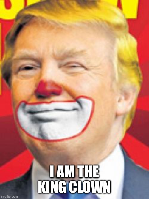 Donald Trump the Clown | I AM THE KING CLOWN | image tagged in donald trump the clown | made w/ Imgflip meme maker