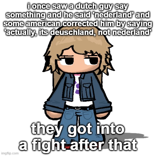 never confuse netherlands with germany folks | i once saw a dutch guy say something and he said 'nederland' and some american corrected him by saying 'actually, its deuschland, not nederland'; they got into a fight after that | image tagged in stardust but a goober | made w/ Imgflip meme maker