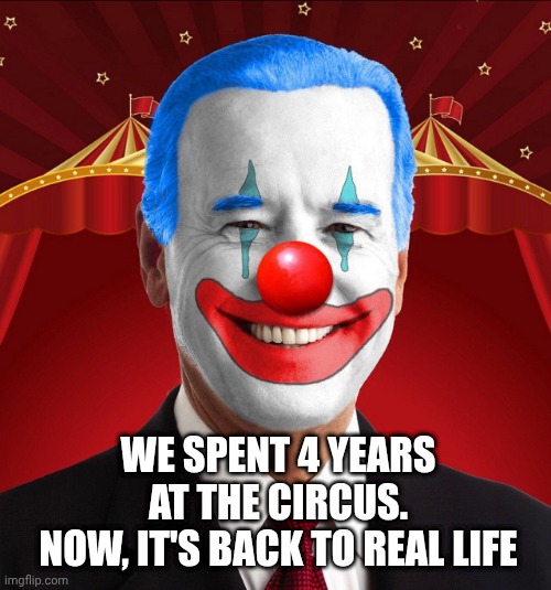 Biden | WE SPENT 4 YEARS AT THE CIRCUS.
NOW, IT'S BACK TO REAL LIFE | image tagged in biden | made w/ Imgflip meme maker