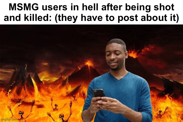 . | MSMG users in hell after being shot and killed: (they have to post about it) | made w/ Imgflip meme maker