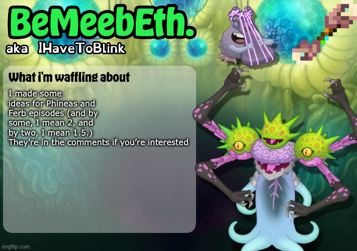 New IHaveToBlink Announcement Template | I made some ideas for Phineas and Ferb episodes (and by some, I mean 2, and by two, I mean 1.5.)

They’re in the comments if you’re interested | image tagged in new ihavetoblink announcement template | made w/ Imgflip meme maker