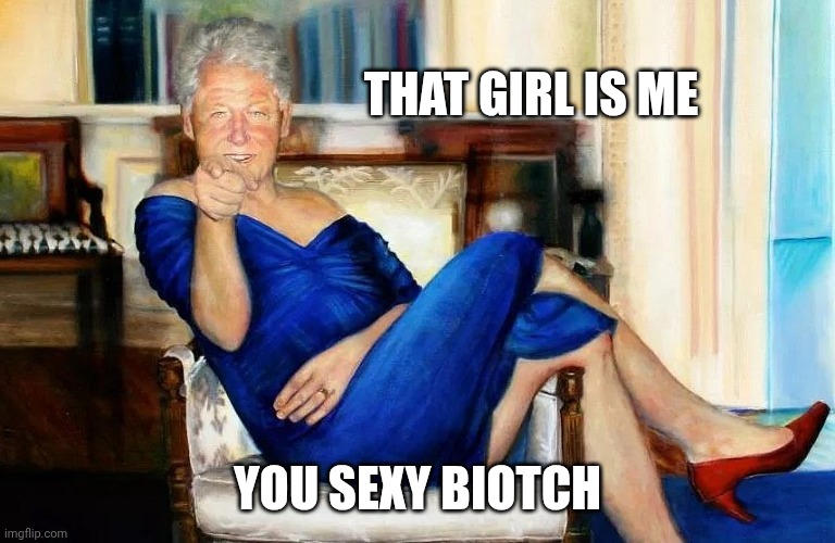 Bill Clinton Dress | THAT GIRL IS ME YOU SEXY BIOTCH | image tagged in bill clinton dress | made w/ Imgflip meme maker