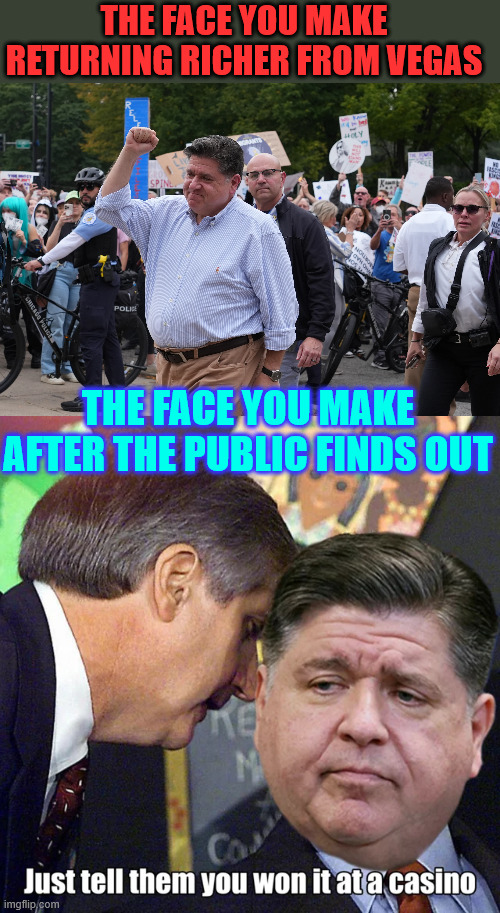 "Winning" 1.4 million "playing blackack" | THE FACE YOU MAKE RETURNING RICHER FROM VEGAS; THE FACE YOU MAKE AFTER THE PUBLIC FINDS OUT | image tagged in pritzker,believe him or not,sure smells like a bribe | made w/ Imgflip meme maker