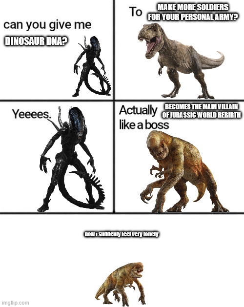 How Distortus Rex was actually made | MAKE MORE SOLDIERS FOR YOUR PERSONAL ARMY? DINOSAUR DNA? BECOMES THE MAIN VILLAIN OF JURASSIC WORLD REBIRTH; now i suddenly feel very lonely | image tagged in can you give me,jurassic world,alien | made w/ Imgflip meme maker
