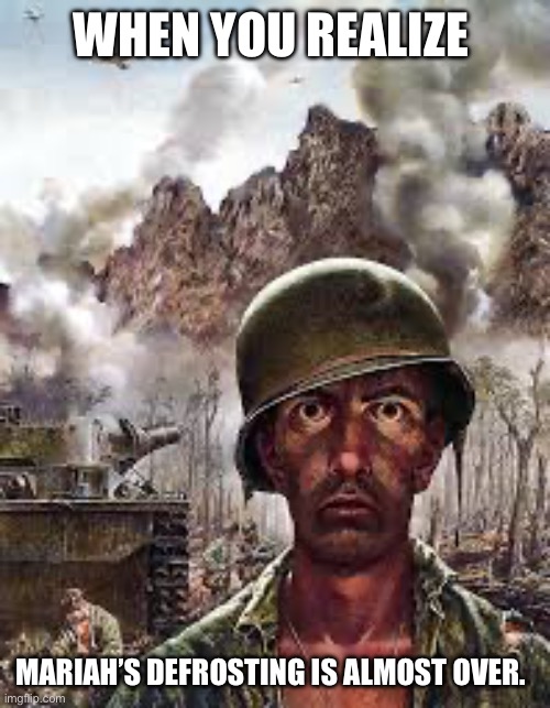 “-“ | WHEN YOU REALIZE; MARIAH’S DEFROSTING IS ALMOST OVER. | image tagged in thousand yard stare | made w/ Imgflip meme maker