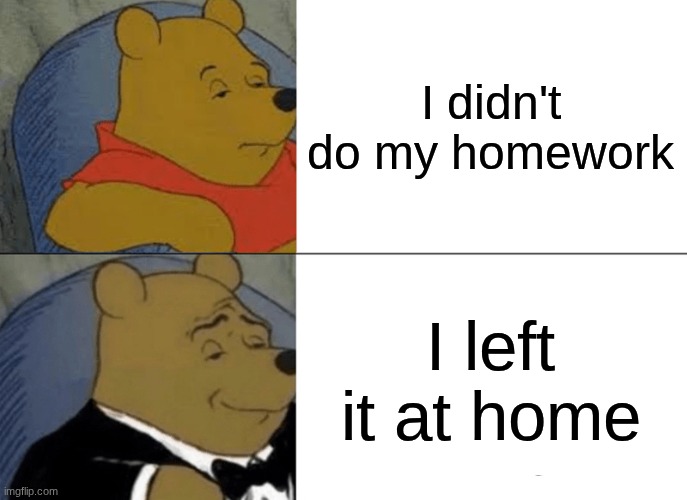 ah yes I'm so smart | I didn't do my homework; I left it at home | image tagged in memes,tuxedo winnie the pooh | made w/ Imgflip meme maker