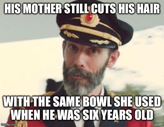 Captain Obvious | HIS MOTHER STILL CUTS HIS HAIR WITH THE SAME BOWL SHE USED
WHEN HE WAS SIX YEARS OLD | image tagged in captain obvious | made w/ Imgflip meme maker
