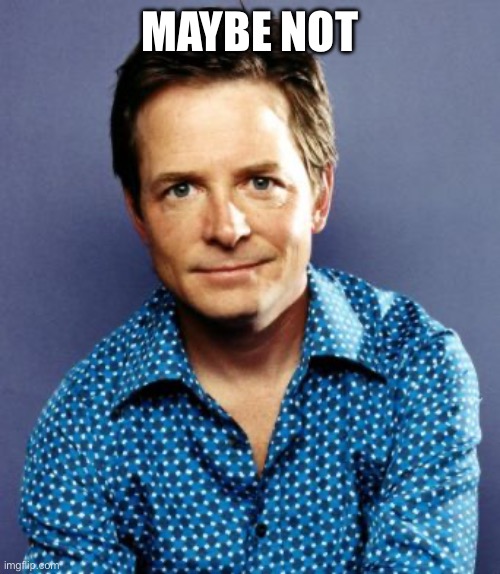Michael J Fox | MAYBE NOT | image tagged in michael j fox | made w/ Imgflip meme maker