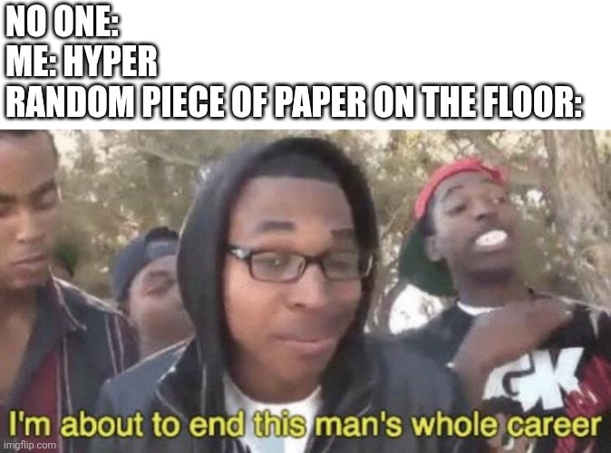*uncontexts your meme cutely* | NO ONE:
ME: HYPER
RANDOM PIECE OF PAPER ON THE FLOOR: | image tagged in i m about to end this man s whole career,health,accident | made w/ Imgflip meme maker