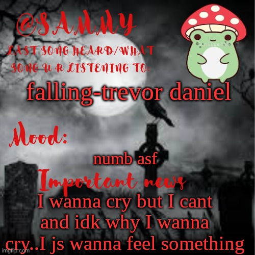SammyTK announcement temp 2 | falling-trevor daniel; numb asf; I wanna cry but I cant and idk why I wanna cry..I js wanna feel something | image tagged in sammytk announcement temp 2 | made w/ Imgflip meme maker