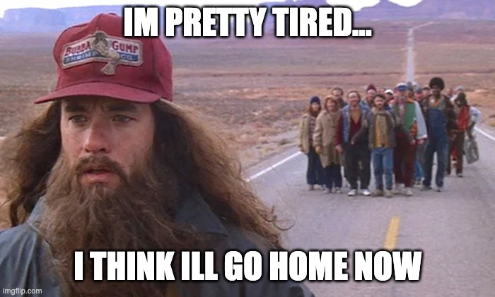 Forest Gump Running | IM PRETTY TIRED... I THINK ILL GO HOME NOW | image tagged in forest gump,classic movies | made w/ Imgflip meme maker