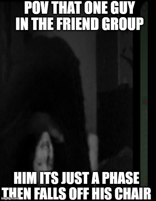 that on kid be like | POV THAT ONE GUY IN THE FRIEND GROUP; HIM ITS JUST A PHASE THEN FALLS OFF HIS CHAIR | image tagged in funny | made w/ Imgflip meme maker